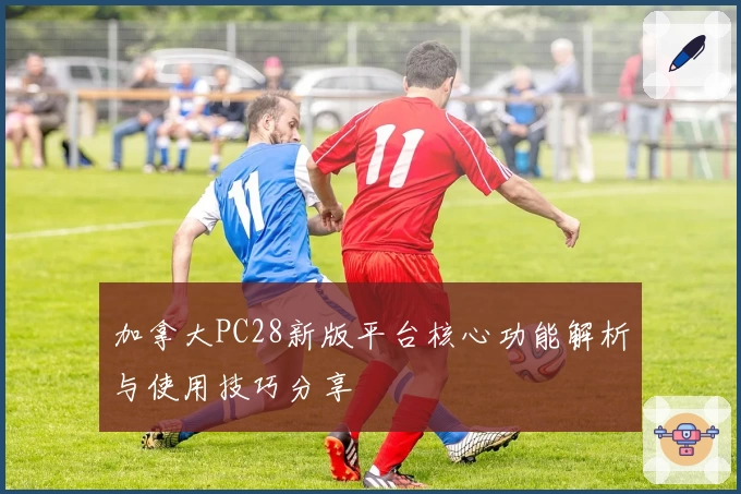 加拿大PC28新版平台核心功能解析与使用技巧分享