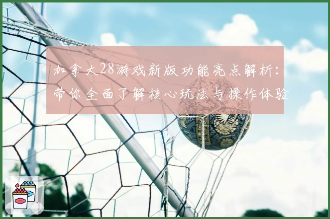 加拿大28游戏新版功能亮点解析：带你全面了解核心玩法与操作体验