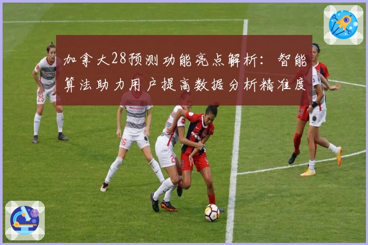 加拿大28预测功能亮点解析：智能算法助力用户提高数据分析精准度