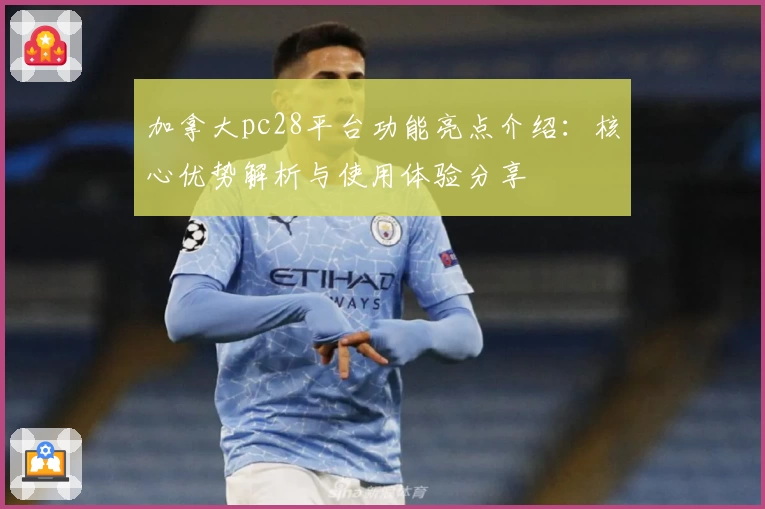加拿大pc28平台功能亮点介绍：核心优势解析与使用体验分享