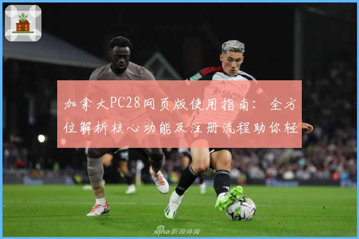 加拿大PC28网页版使用指南：全方位解析核心功能及注册流程助你轻松上手