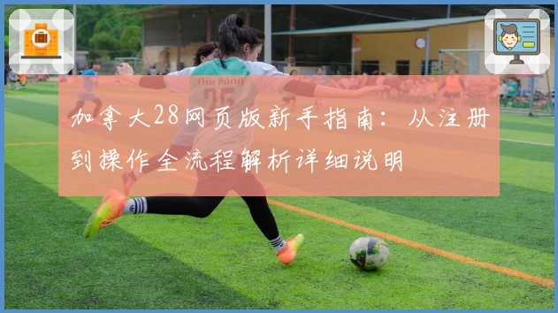 加拿大28网页版新手指南：从注册到操作全流程解析详细说明