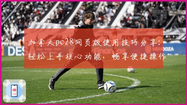 加拿大pc28网页版使用技巧分享：轻松上手核心功能，畅享便捷操作体验