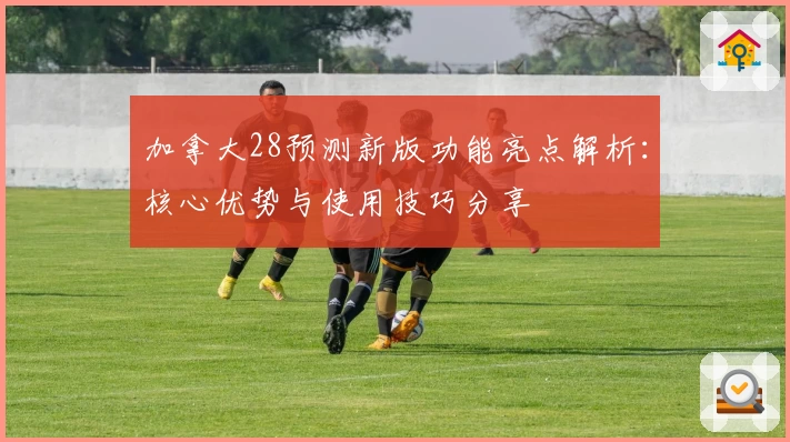 加拿大28预测新版功能亮点解析：核心优势与使用技巧分享