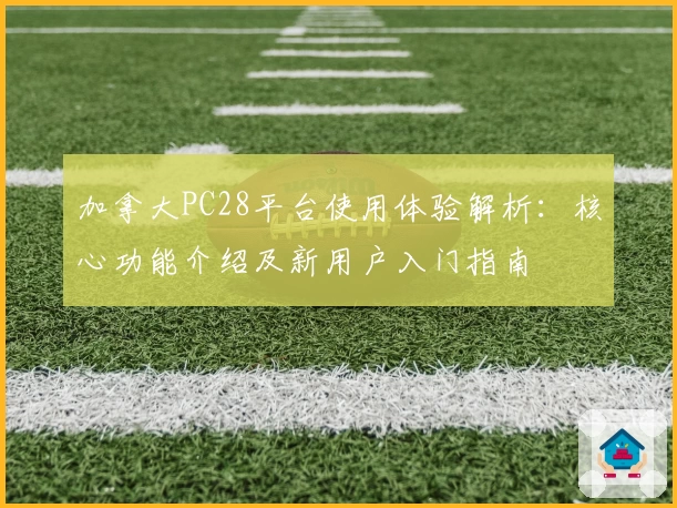 加拿大PC28平台使用体验解析:核心功能介绍及新用户入门指南