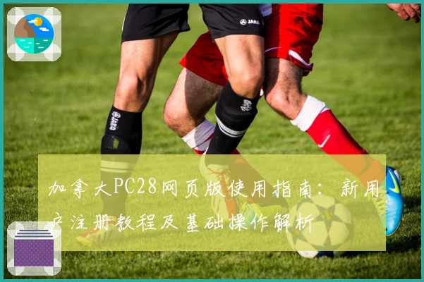 加拿大PC28网页版使用指南：新用户注册教程及基础操作解析