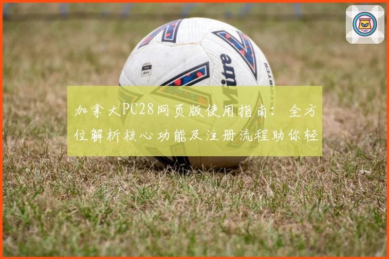 加拿大PC28网页版使用指南：全方位解析核心功能及注册流程助你轻松上手