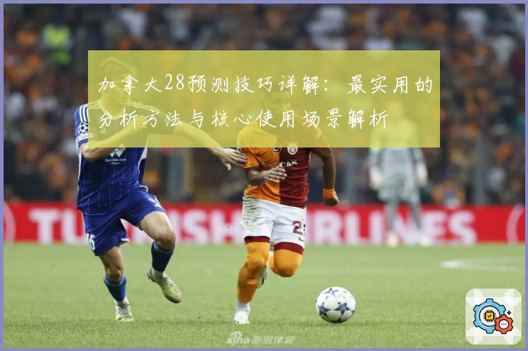 加拿大28预测技巧详解：最实用的分析方法与核心使用场景解析