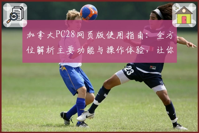 加拿大PC28网页版使用指南：全方位解析主要功能与操作体验，让你的使用更快捷流畅