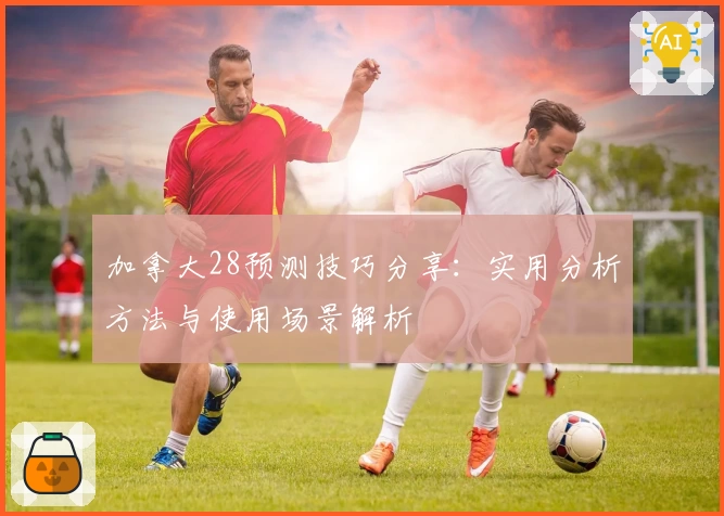 加拿大28预测技巧分享：实用分析方法与使用场景解析