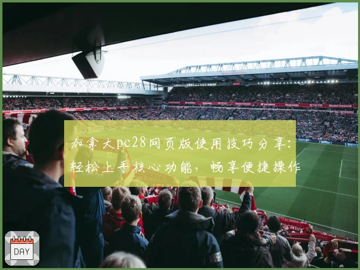 加拿大pc28网页版使用技巧分享：轻松上手核心功能，畅享便捷操作体验