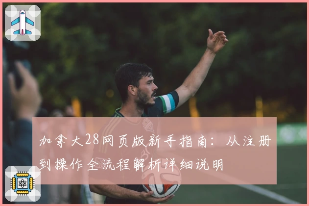 加拿大28网页版新手指南:从注册到操作全流程解析详细说明