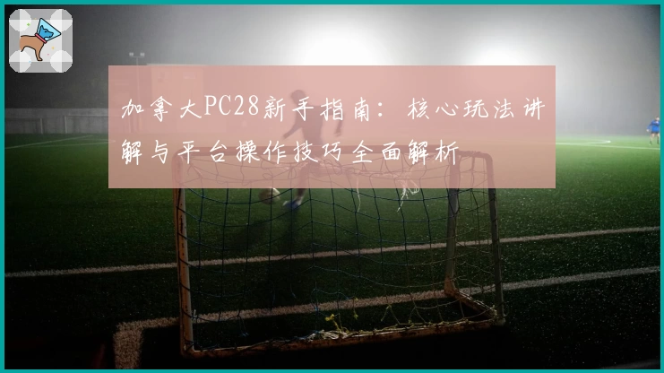 加拿大PC28新手指南：核心玩法讲解与平台操作技巧全面解析