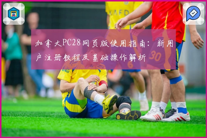 加拿大PC28网页版使用指南：新用户注册教程及基础操作解析